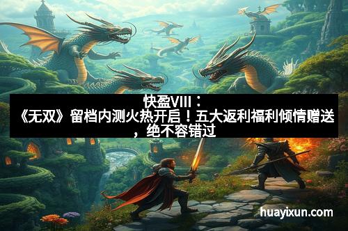 快盈VIII：《无双》留档内测火热开启！五大返利福利倾情赠送，绝不容错过